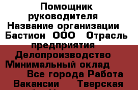 Помощник руководителя › Название организации ­ Бастион, ООО › Отрасль предприятия ­ Делопроизводство › Минимальный оклад ­ 25 000 - Все города Работа » Вакансии   . Тверская обл.,Нелидово г.